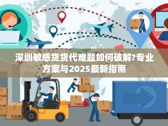深圳敏感货货代难题如何破解?专业方案与2025最新指南