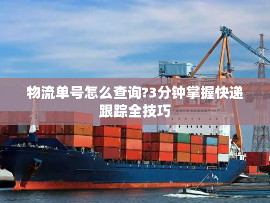 物流单号怎么查询?3分钟掌握快递跟踪全技巧