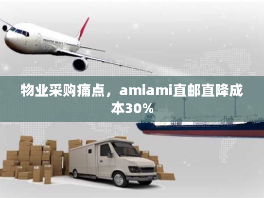 物业采购痛点，amiami直邮直降成本30%