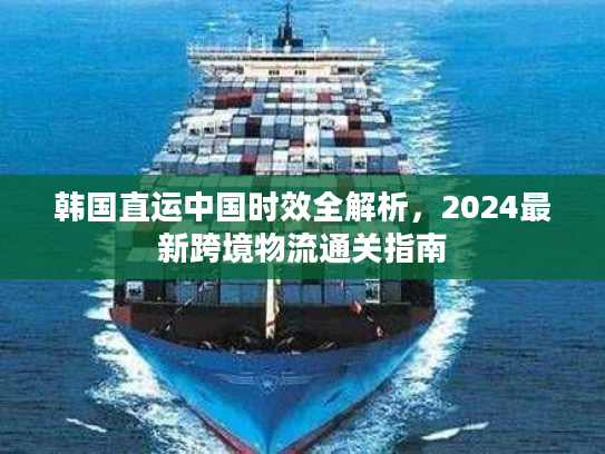 韩国直运中国时效全解析，2024最新跨境物流通关指南