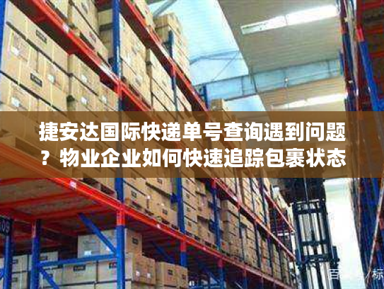 捷安达国际快递单号查询遇到问题？物业企业如何快速追踪包裹状态