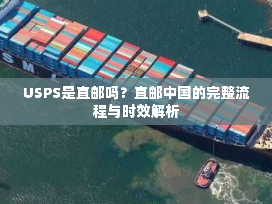 USPS是直邮吗？直邮中国的完整流程与时效解析