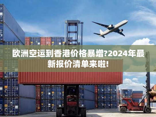 欧洲空运到香港价格暴增?2024年最新报价清单来啦!