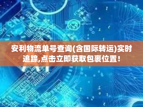 安利物流单号查询(含国际转运)实时追踪,点击立即获取包裹位置！