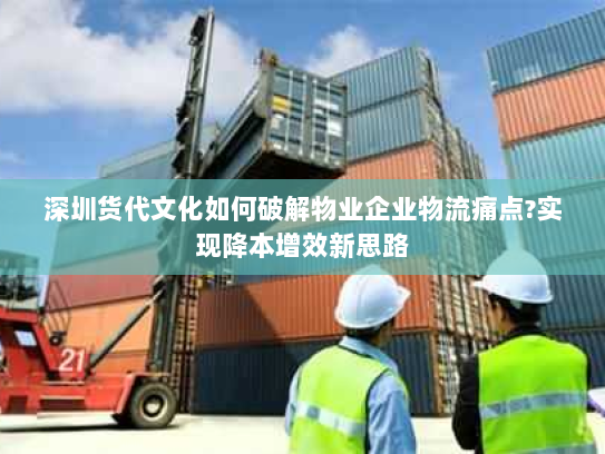 深圳货代文化如何破解物业企业物流痛点?实现降本增效新思路 深圳货代文化如何破解物业企业物流痛点?实现降本增效新思路