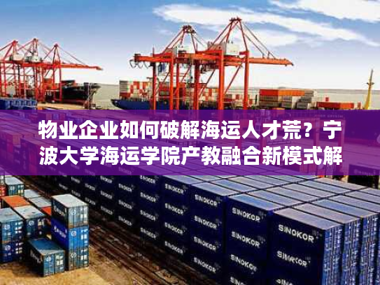 物业企业如何破解海运人才荒？宁波大学海运学院产教融合新模式解析