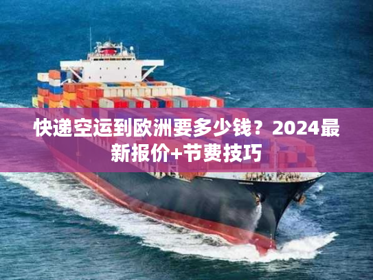快递空运到欧洲要多少钱？2024最新报价+节费技巧