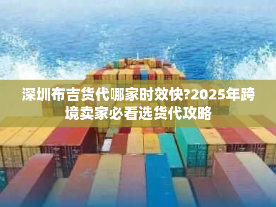 深圳布吉货代哪家时效快?2025年跨境卖家必看选货代攻略