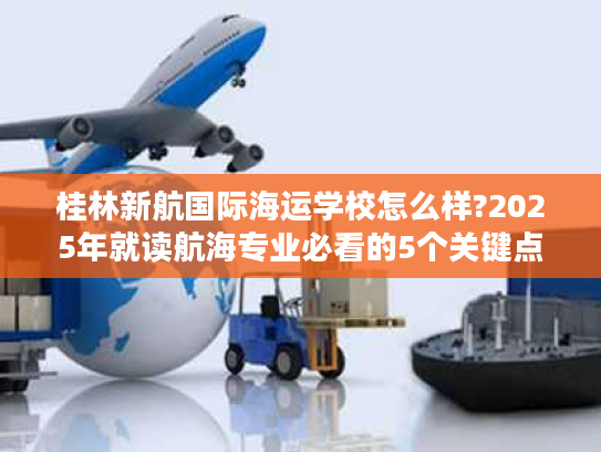 桂林新航国际海运学校怎么样?2025年就读航海专业必看的5个关键点