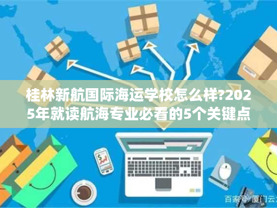 桂林新航国际海运学校怎么样?2025年就读航海专业必看的5个关键点