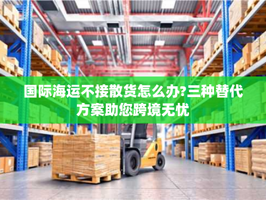 国际海运不接散货怎么办?三种替代方案助您跨境无忧