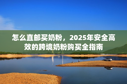 怎么直邮买奶粉，2025年安全高效的跨境奶粉购买全指南
