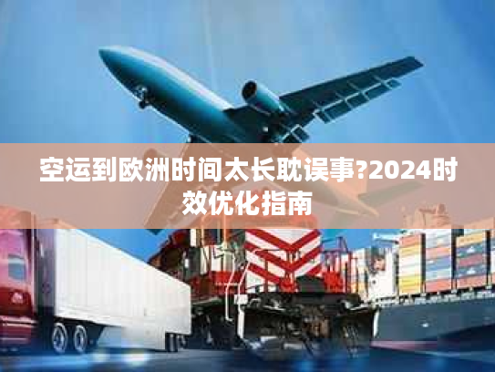 空运到欧洲时间太长耽误事?2024时效优化指南 空运到欧洲时间太长耽误事?2024时效优化指南