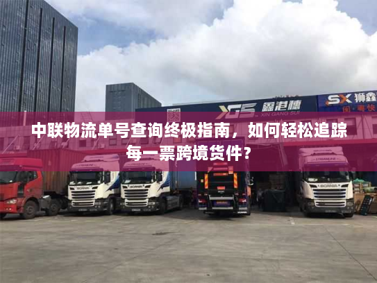 中联物流单号查询终极指南，如何轻松追踪每一票跨境货件？