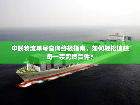 中联物流单号查询终极指南，如何轻松追踪每一票跨境货件？