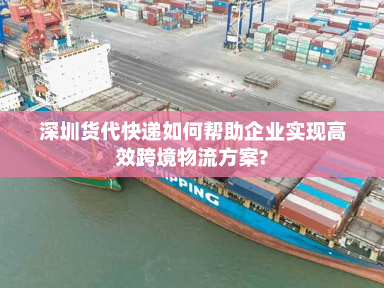 深圳货代快递如何帮助企业实现高效跨境物流方案?
