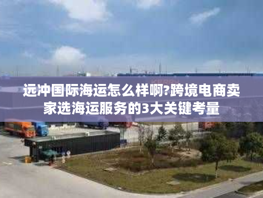 远冲国际海运怎么样啊?跨境电商卖家选海运服务的3大关键考量