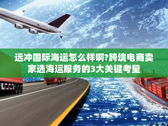 远冲国际海运怎么样啊?跨境电商卖家选海运服务的3大关键考量