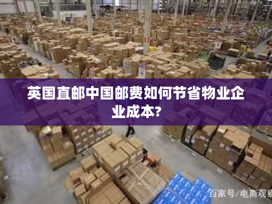 英国直邮中国邮费如何节省物业企业成本? 英国直邮中国邮费如何节省物业企业成本?