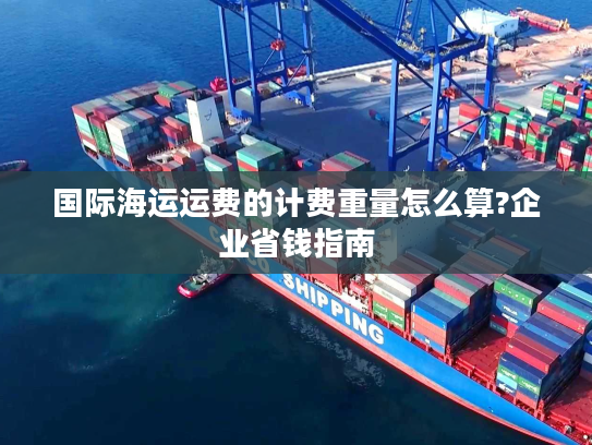 国际海运运费的计费重量怎么算?企业省钱指南