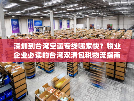 深圳到台湾空运专线哪家快?物业企业必读的台湾双清包税物流指南 深圳到台湾空运专线哪家快?物业企业必读的台湾双清包税物流指南