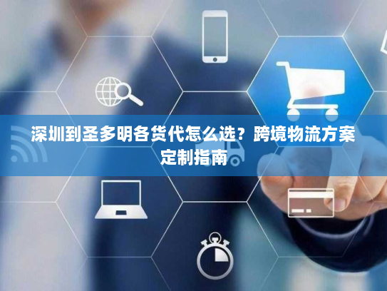 深圳到圣多明各货代怎么选?跨境物流方案定制指南 深圳到圣多明各货代怎么选?跨境物流方案定制指南
