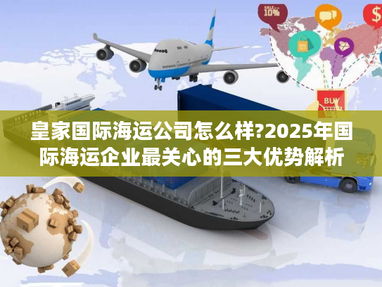 皇家国际海运公司怎么样?2025年国际海运企业最关心的三大优势解析