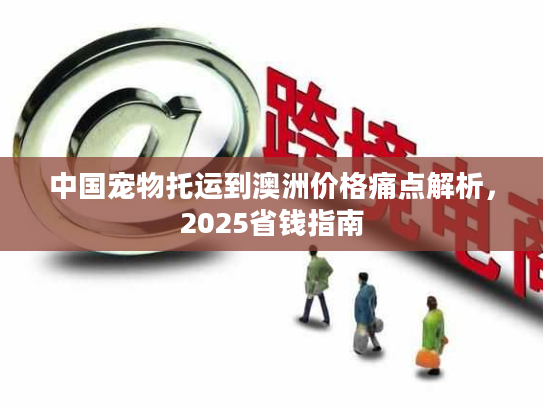 中国宠物托运到澳洲价格痛点解析，2025省钱指南