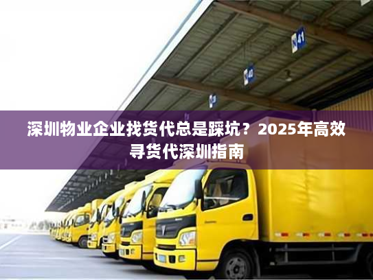深圳物业企业找货代总是踩坑？2025年高效寻货代深圳指南