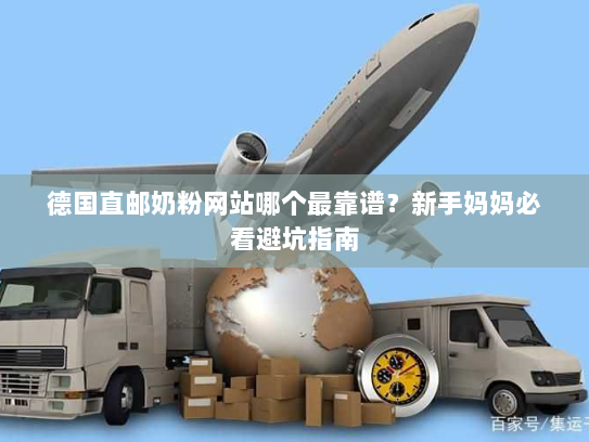 德国直邮奶粉网站哪个最靠谱？新手妈妈必看避坑指南