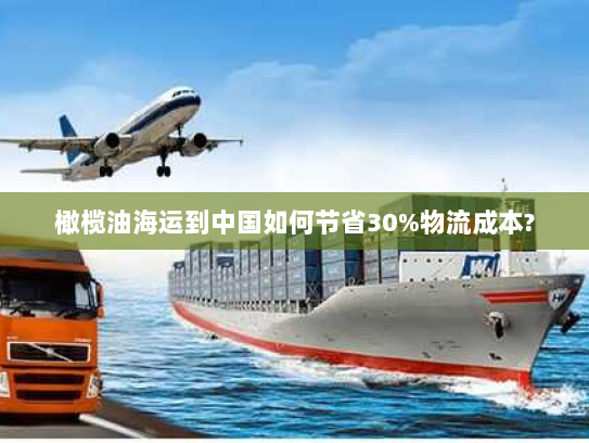 橄榄油海运到中国如何节省30%物流成本?