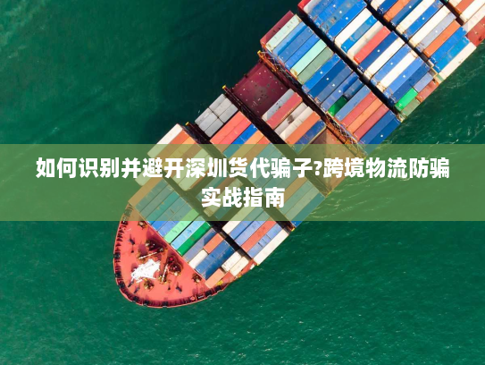 如何识别并避开深圳货代骗子?跨境物流防骗实战指南