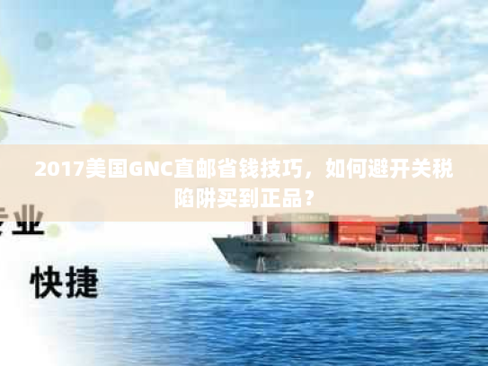 2017美国GNC直邮省钱技巧，如何避开关税陷阱买到正品？