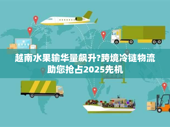 越南水果输华量飙升?跨境冷链物流助您抢占2025先机