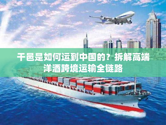 干邑是如何运到中国的？拆解高端洋酒跨境运输全链路