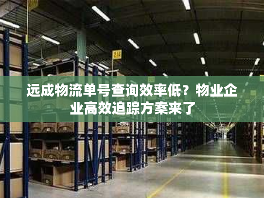 远成物流单号查询效率低?物业企业高效追踪方案来了 远成物流单号查询效率低?物业企业高效追踪方案来了