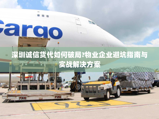 深圳诚信货代如何破局?物业企业避坑指南与实战解决方案