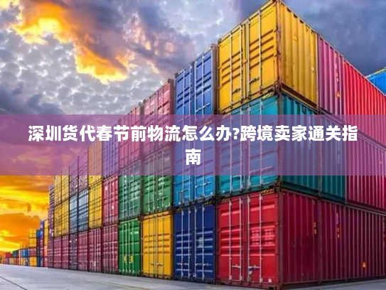 深圳货代春节前物流怎么办?跨境卖家通关指南