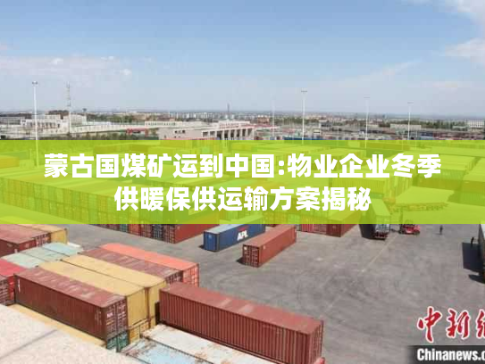 蒙古国煤矿运到中国:物业企业冬季供暖保供运输方案揭秘