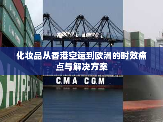 化妆品从香港空运到欧洲的时效痛点与解决方案 化妆品从香港空运到欧洲的时效痛点与解决方案