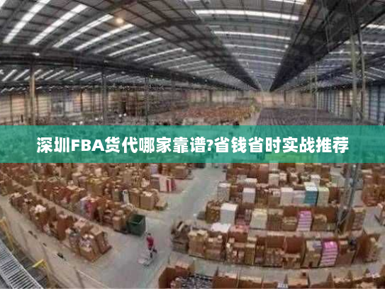 深圳FBA货代哪家靠谱?省钱省时实战推荐