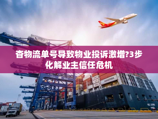 杳物流单号导致物业投诉激增?3步化解业主信任危机