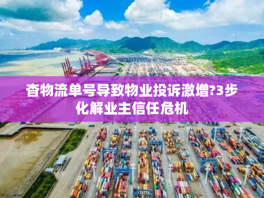 杳物流单号导致物业投诉激增?3步化解业主信任危机