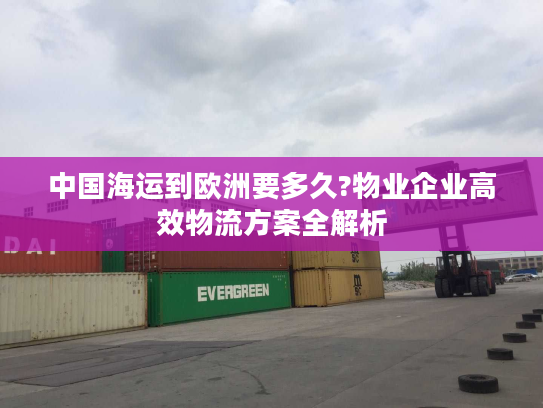 中国海运到欧洲要多久?物业企业高效物流方案全解析