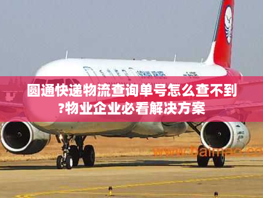圆通快递物流查询单号怎么查不到?物业企业必看解决方案