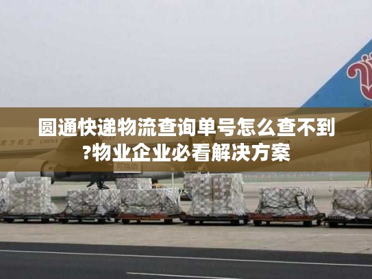圆通快递物流查询单号怎么查不到?物业企业必看解决方案