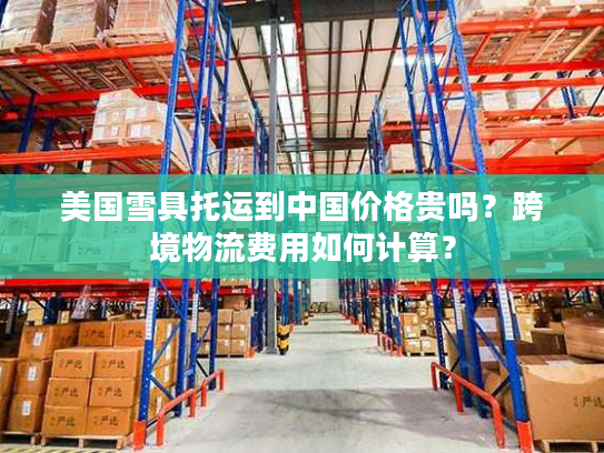 美国雪具托运到中国价格贵吗？跨境物流费用如何计算？