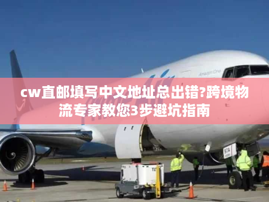cw直邮填写中文地址总出错?跨境物流专家教您3步避坑指南