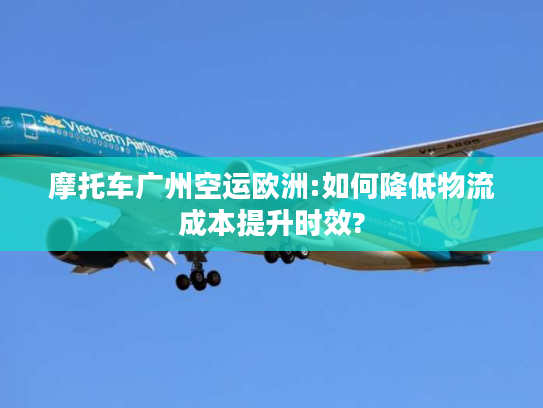 摩托车广州空运欧洲:如何降低物流成本提升时效? 摩托车广州空运欧洲:如何降低物流成本提升时效?