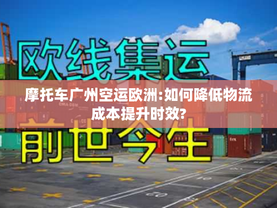 摩托车广州空运欧洲:如何降低物流成本提升时效? 摩托车广州空运欧洲:如何降低物流成本提升时效?